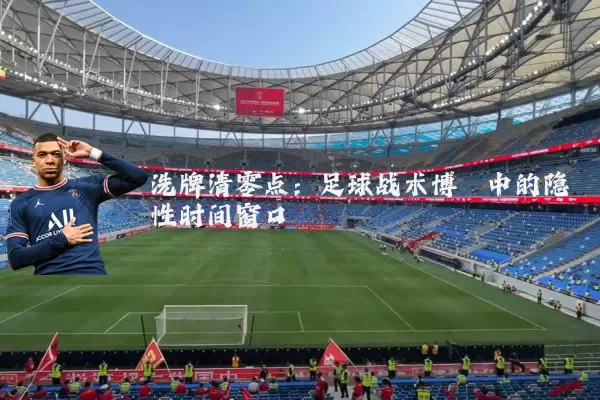 洗牌清零点：足球战术博弈中的隐性时间窗口