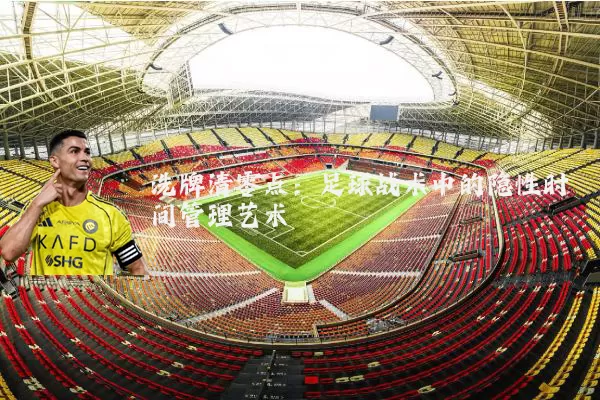 洗牌清零点:足球战术中的隐性时间管理艺术
