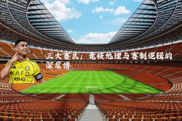 三大赛区:竞技地理与赛制逻辑的深层博弈