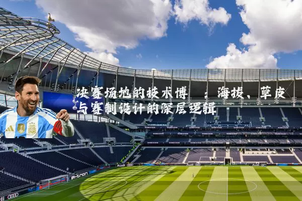 决赛场地的技术博弈:海拔、草皮与赛制设计的深层逻辑