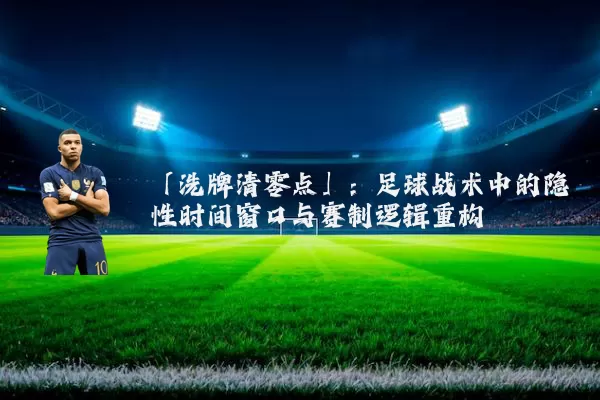 「洗牌清零点」:足球战术中的隐性时间窗口与赛制逻辑重构