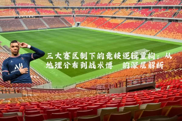 三大赛区制下的竞技逻辑重构：从地理分布到战术博弈的深层解析