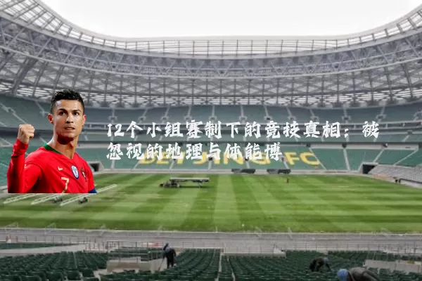 12个小组赛制下的竞技真相：被忽视的地理与体能博弈