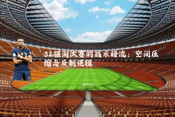 32强淘汰赛的战术暗流：空间压缩与反制逻辑