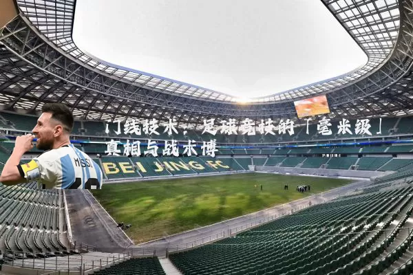 门线技术:足球竞技的「毫米级」真相与战术博弈