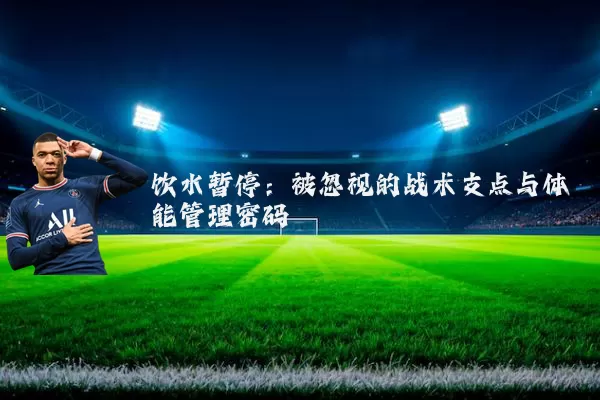 饮水暂停：被忽视的战术支点与体能管理密码